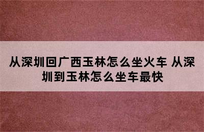 从深圳回广西玉林怎么坐火车 从深圳到玉林怎么坐车最快